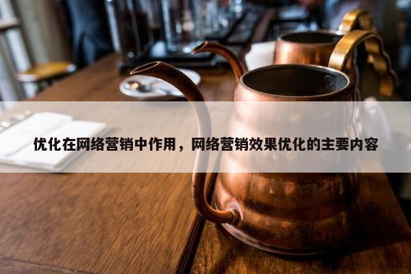 优化在网络营销中作用，网络营销效果优化的主要内容