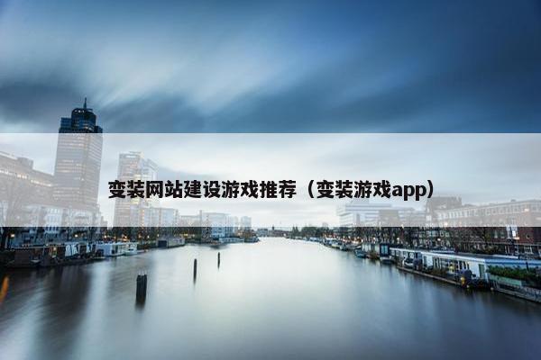 变装网站建设游戏推荐（变装游戏app）