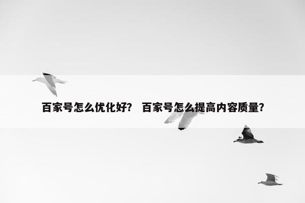 百家号怎么优化好？ 百家号怎么提高内容质量？