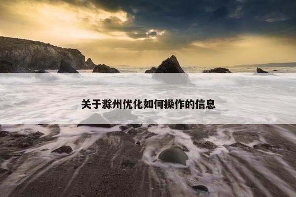 关于滁州优化如何操作的信息