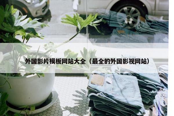 外国影片模板网站大全（最全的外国影视网站）