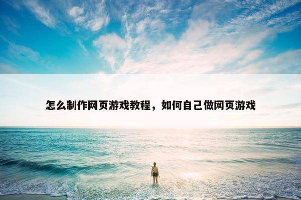 怎么制作网页游戏教程，如何自己做网页游戏