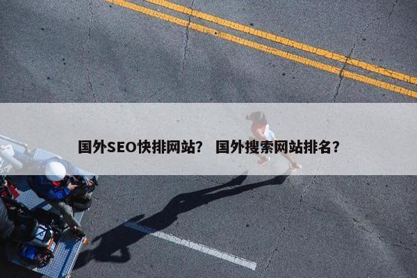 国外SEO快排网站？ 国外搜索网站排名？