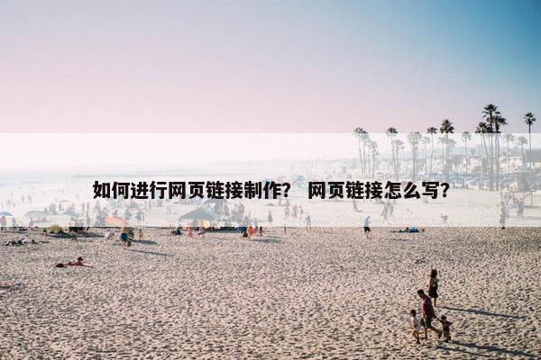 如何进行网页链接制作？ 网页链接怎么写？