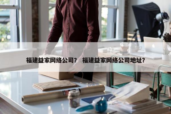 福建益家网络公司？ 福建益家网络公司地址？