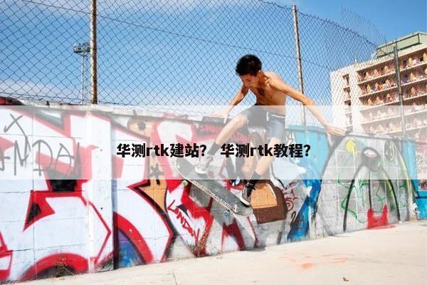 华测rtk建站？ 华测rtk教程？
