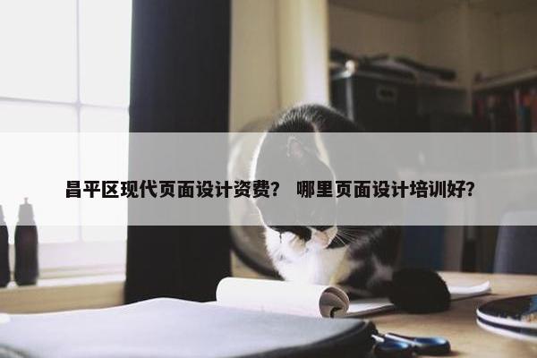 昌平区现代页面设计资费？ 哪里页面设计培训好？