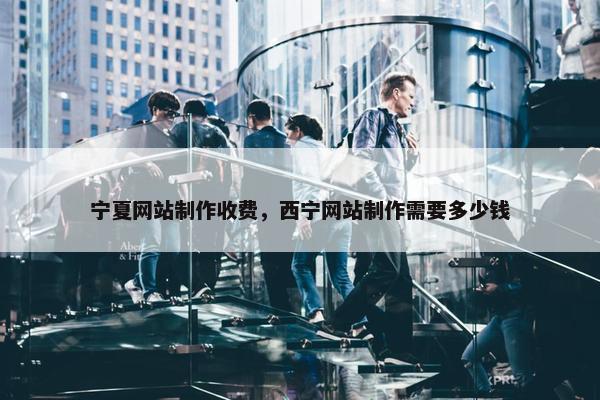 宁夏网站制作收费，西宁网站制作需要多少钱