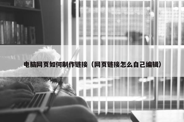 电脑网页如何制作链接（网页链接怎么自己编辑）