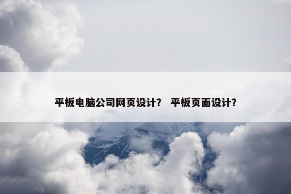 平板电脑公司网页设计？ 平板页面设计？