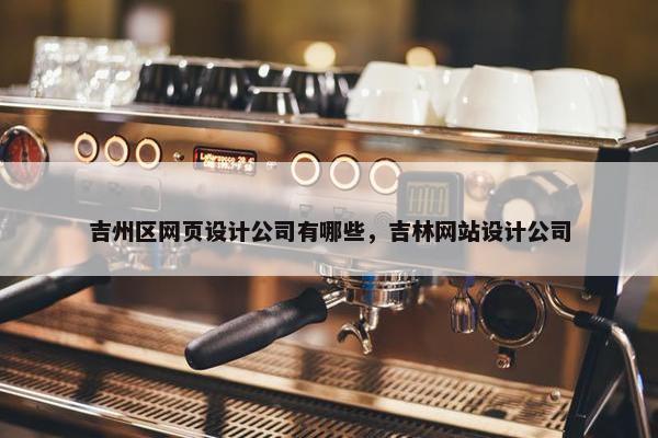 吉州区网页设计公司有哪些，吉林网站设计公司
