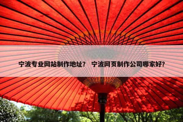 宁波专业网站制作地址？ 宁波网页制作公司哪家好？