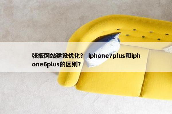 张掖网站建设优化？ iphone7plus和iphone6plus的区别？