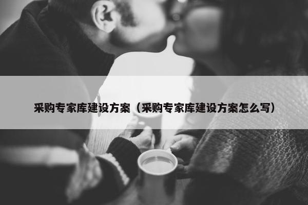 采购专家库建设方案（采购专家库建设方案怎么写）