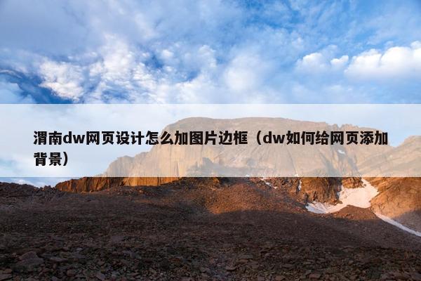 渭南dw网页设计怎么加图片边框（dw如何给网页添加背景）