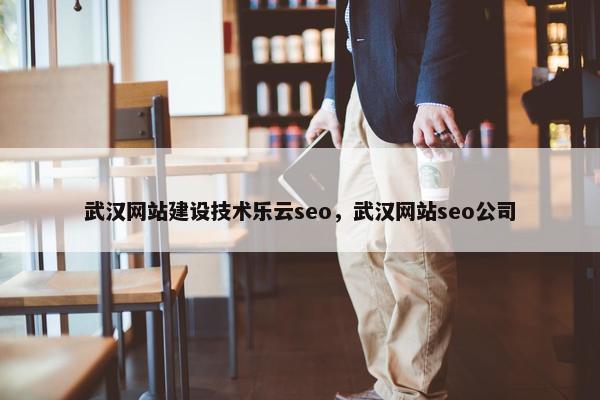 武汉网站建设技术乐云seo，武汉网站seo公司