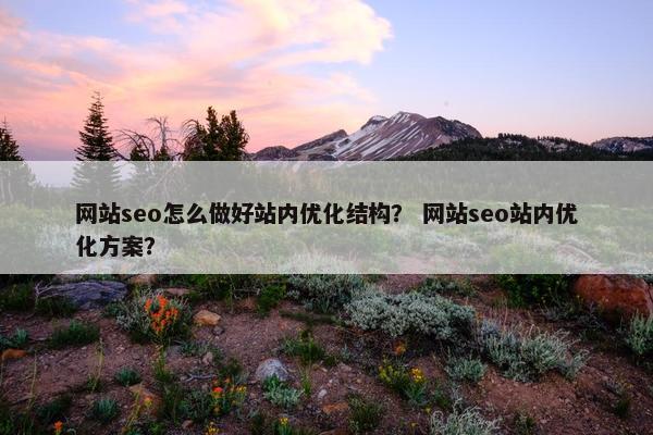 网站seo怎么做好站内优化结构？ 网站seo站内优化方案？