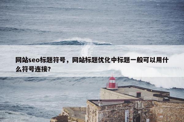 网站seo标题符号，网站标题优化中标题一般可以用什么符号连接?