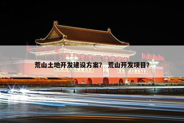 荒山土地开发建设方案？ 荒山开发项目？
