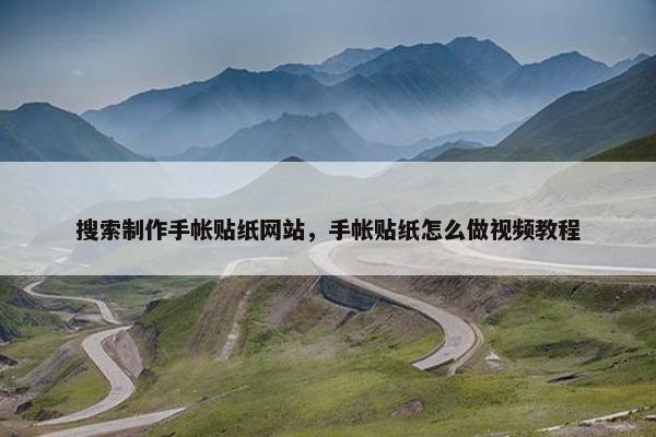 搜索制作手帐贴纸网站，手帐贴纸怎么做视频教程