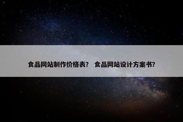 食品网站制作价格表？ 食品网站设计方案书？