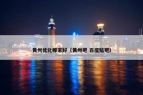 黄州优化哪家好（黄州吧 百度贴吧）