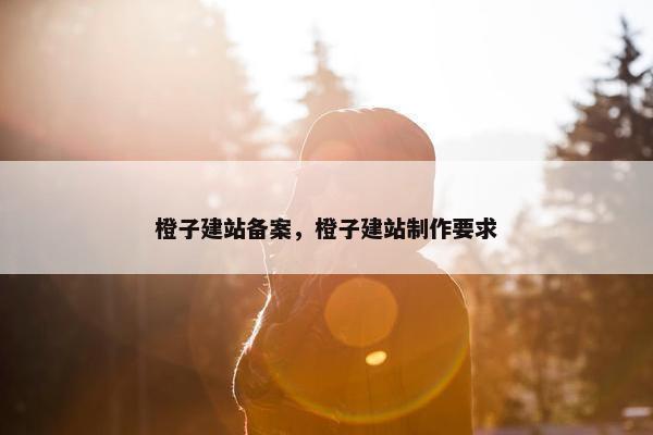 橙子建站备案，橙子建站制作要求
