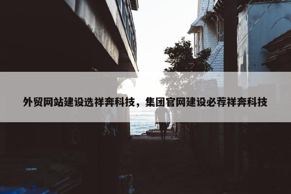 外贸网站建设选祥奔科技，集团官网建设必荐祥奔科技