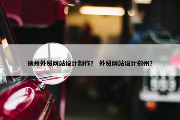 扬州外贸网站设计制作？ 外贸网站设计郑州？