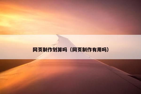 网页制作划算吗（网页制作有用吗）