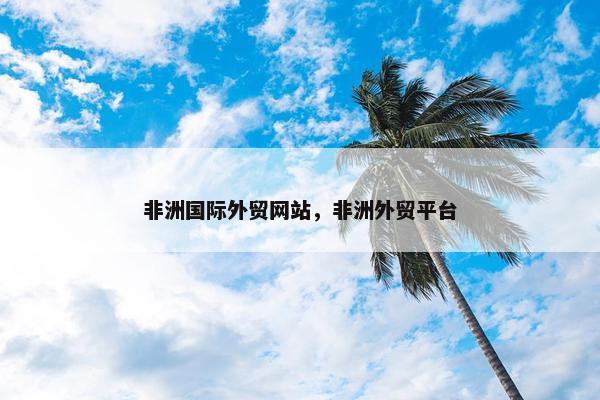 非洲国际外贸网站，非洲外贸平台