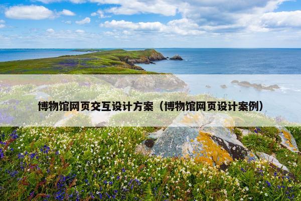 博物馆网页交互设计方案（博物馆网页设计案例）