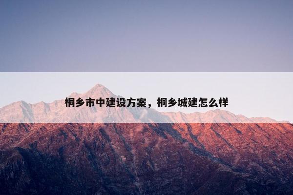 桐乡市中建设方案，桐乡城建怎么样