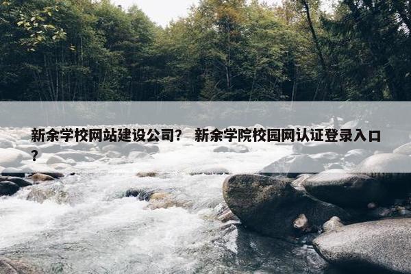 新余学校网站建设公司？ 新余学院校园网认证登录入口？