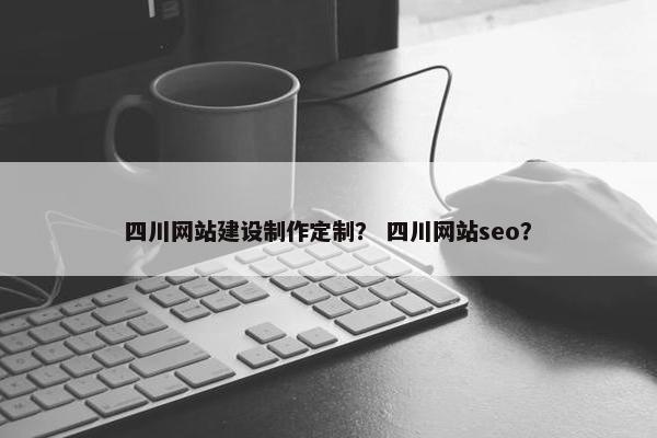 四川网站建设制作定制？ 四川网站seo？
