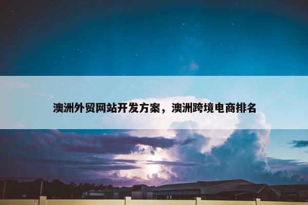 澳洲外贸网站开发方案，澳洲跨境电商排名