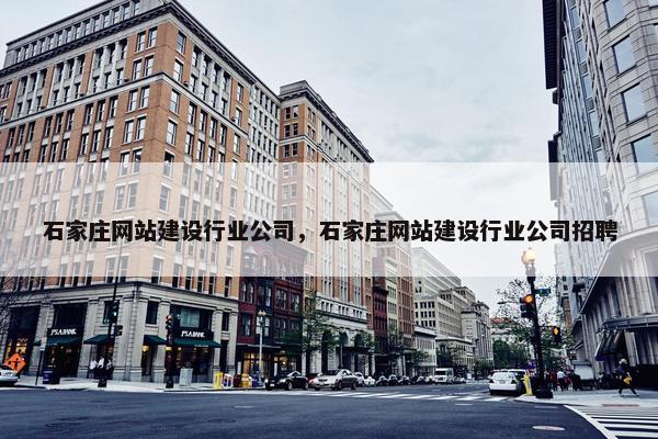 石家庄网站建设行业公司，石家庄网站建设行业公司招聘