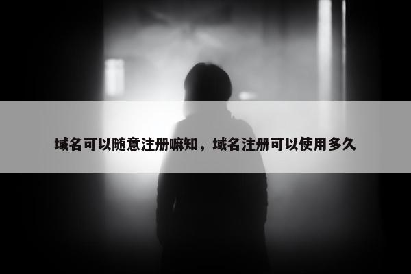 域名可以随意注册嘛知，域名注册可以使用多久