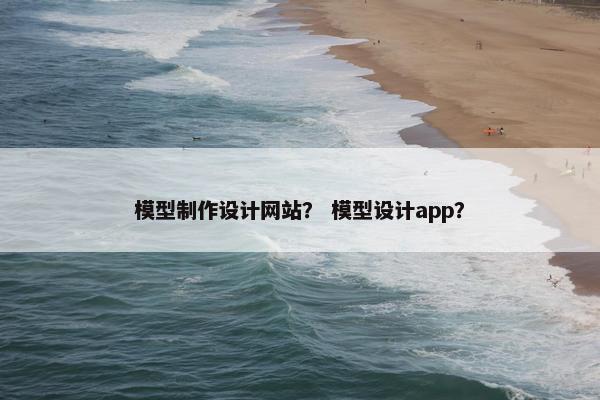 模型制作设计网站？ 模型设计app？