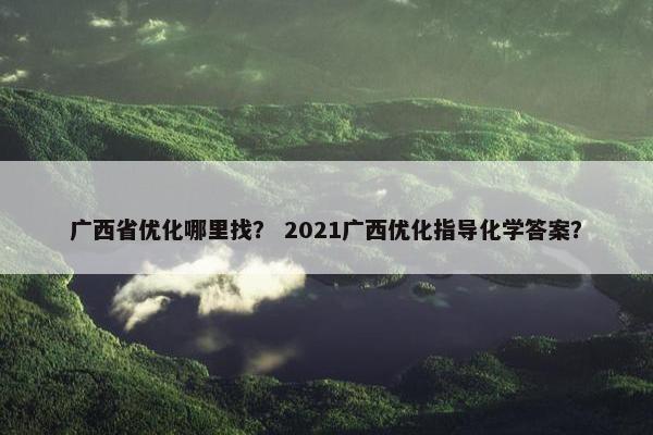 广西省优化哪里找？ 2021广西优化指导化学答案？