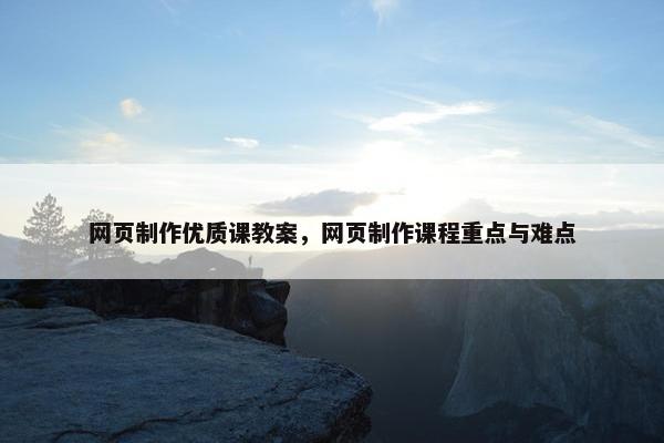 网页制作优质课教案，网页制作课程重点与难点