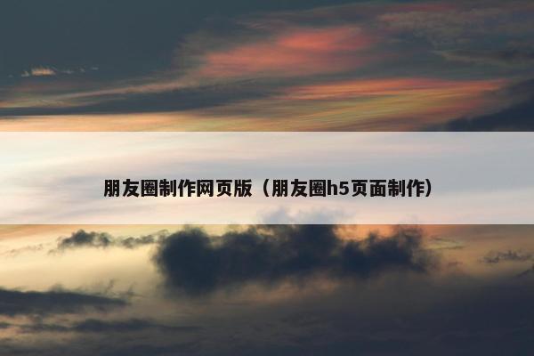 朋友圈制作网页版（朋友圈h5页面制作）