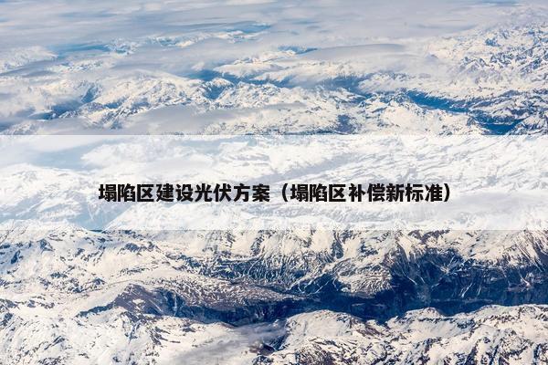 塌陷区建设光伏方案（塌陷区补偿新标准）