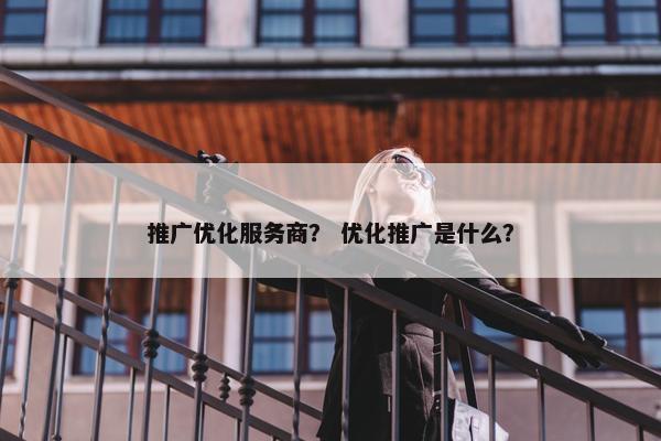 推广优化服务商？ 优化推广是什么？