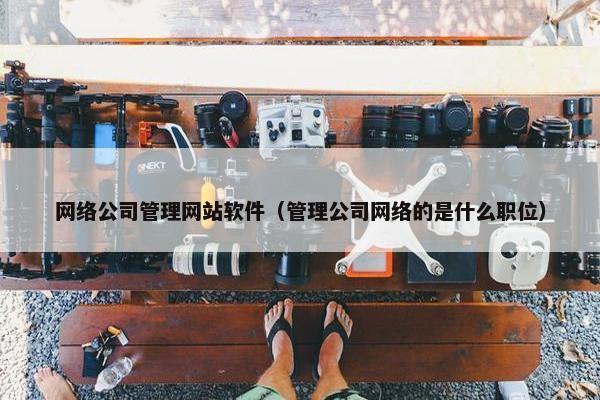 网络公司管理网站软件（管理公司网络的是什么职位）