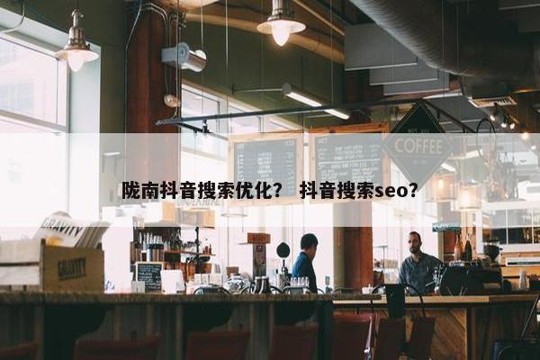 陇南抖音搜索优化？ 抖音搜索seo？