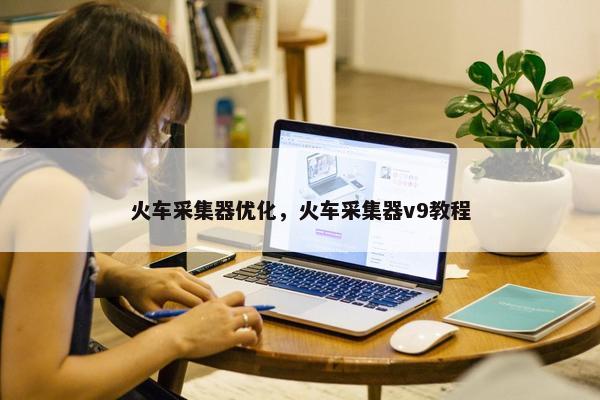 火车采集器优化，火车采集器v9教程