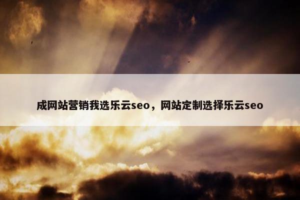 成网站营销我选乐云seo，网站定制选择乐云seo
