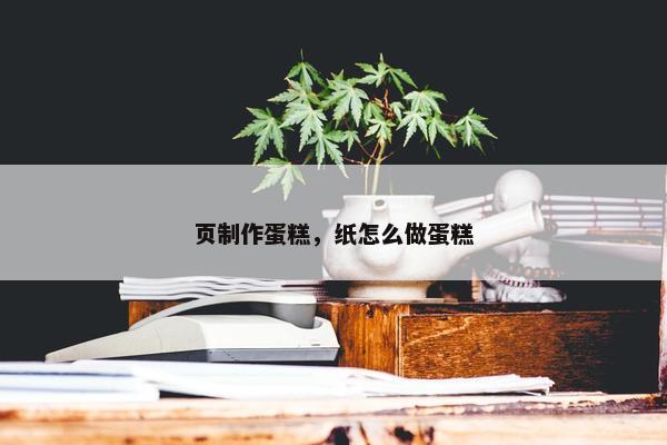 页制作蛋糕，纸怎么做蛋糕