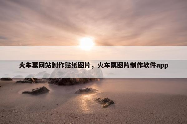 火车票网站制作贴纸图片，火车票图片制作软件app